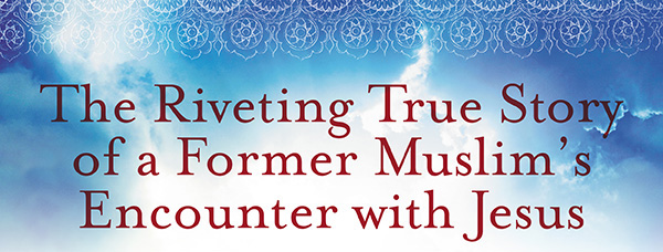 The Riveting True Story of a Former Muslim’s Encounter with Jesus